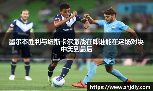 墨尔本胜利与纽斯卡尔激战在即谁能在这场对决中笑到最后