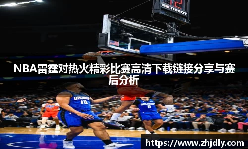 NBA雷霆对热火精彩比赛高清下载链接分享与赛后分析