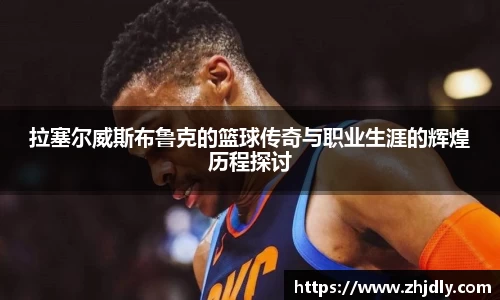 拉塞尔威斯布鲁克的篮球传奇与职业生涯的辉煌历程探讨