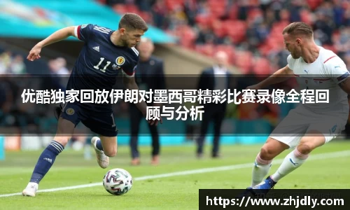 优酷独家回放伊朗对墨西哥精彩比赛录像全程回顾与分析